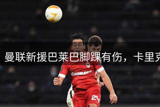 曼联新援巴莱巴脚踝有伤，卡里克：希望国际比赛日前能出场